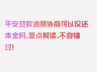 平安贷款逾期协商可以仅还本金吗，重点解读，不容错过！