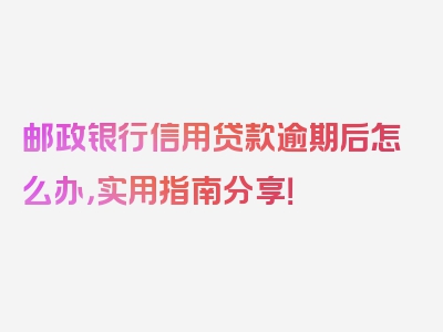 邮政银行信用贷款逾期后怎么办，实用指南分享！