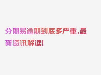 分期易逾期到底多严重，最新资讯解读！