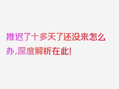推迟了十多天了还没来怎么办，深度解析在此！