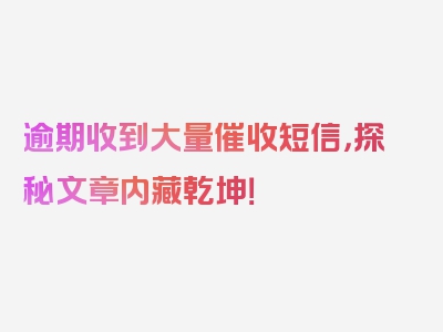 逾期收到大量催收短信，探秘文章内藏乾坤！