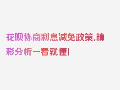 花呗协商利息减免政策,精彩分析一看就懂！