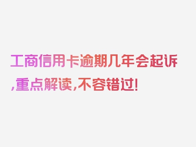工商信用卡逾期几年会起诉，重点解读，不容错过！