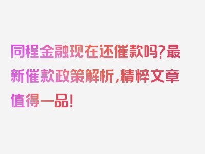 同程金融现在还催款吗?最新催款政策解析，精粹文章值得一品！