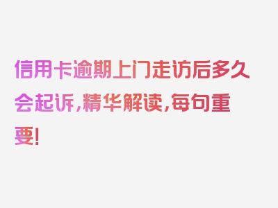 信用卡逾期上门走访后多久会起诉，精华解读，每句重要！
