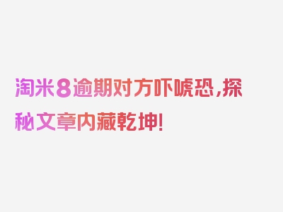 淘米8逾期对方吓唬恐，探秘文章内藏乾坤！
