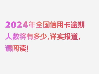 2024年全国信用卡逾期人数将有多少，详实报道，请阅读！