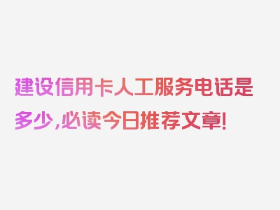 建设信用卡人工服务电话是多少，必读今日推荐文章！