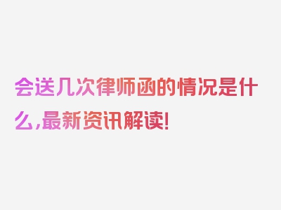 会送几次律师函的情况是什么，最新资讯解读！