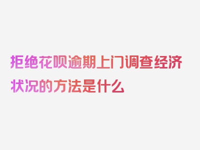 拒绝花呗逾期上门调查经济状况的方法是什么