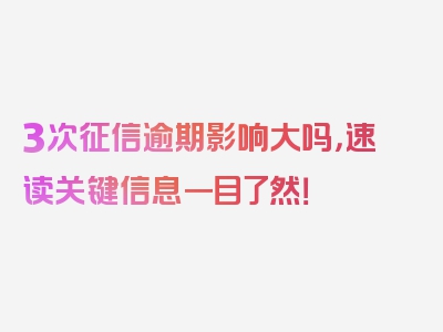 3次征信逾期影响大吗，速读关键信息一目了然！