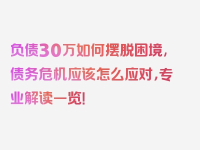 负债30万如何摆脱困境,债务危机应该怎么应对，专业解读一览！