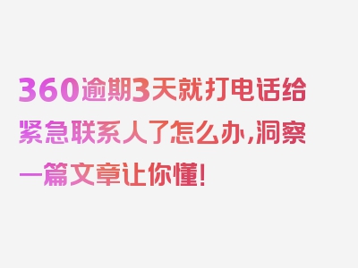 360逾期3天就打电话给紧急联系人了怎么办，洞察一篇文章让你懂！
