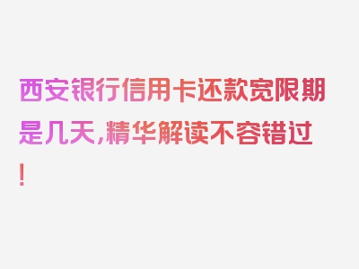 西安银行信用卡还款宽限期是几天，精华解读不容错过！