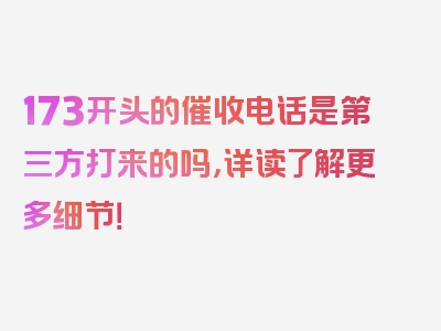 173开头的催收电话是第三方打来的吗，详读了解更多细节！