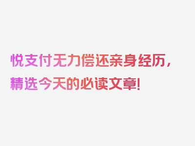 悦支付无力偿还亲身经历，精选今天的必读文章！