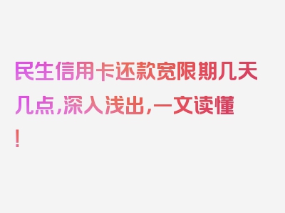 民生信用卡还款宽限期几天几点，深入浅出，一文读懂！