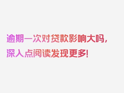 逾期一次对贷款影响大吗，深入点阅读发现更多！