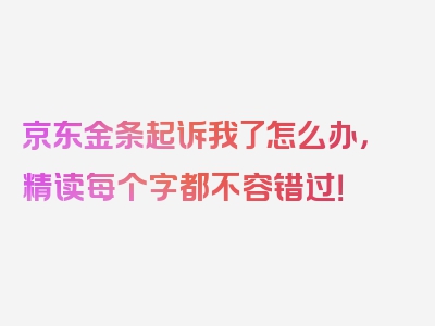 京东金条起诉我了怎么办，精读每个字都不容错过！