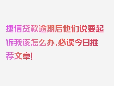 捷信贷款逾期后他们说要起诉我该怎么办，必读今日推荐文章！
