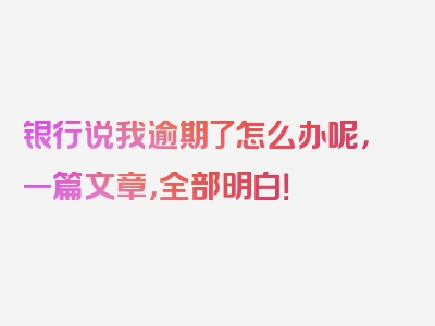 银行说我逾期了怎么办呢，一篇文章，全部明白！