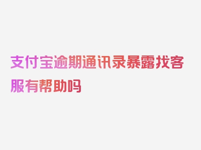 支付宝逾期通讯录暴露找客服有帮助吗
