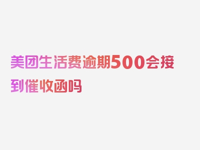 美团生活费逾期500会接到催收函吗