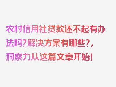 农村信用社贷款还不起有办法吗?解决方案有哪些?，洞察力从这篇文章开始！