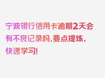 宁波银行信用卡逾期2天会有不良记录吗，要点提炼，快速学习！
