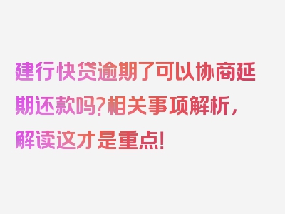 建行快贷逾期了可以协商延期还款吗?相关事项解析，解读这才是重点！