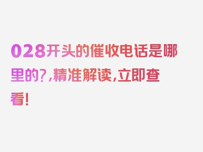 028开头的催收电话是哪里的?，精准解读，立即查看！