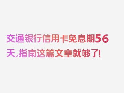交通银行信用卡免息期56天，指南这篇文章就够了！