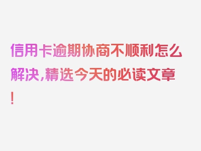 信用卡逾期协商不顺利怎么解决，精选今天的必读文章！