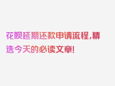 花呗延期还款申请流程，精选今天的必读文章！