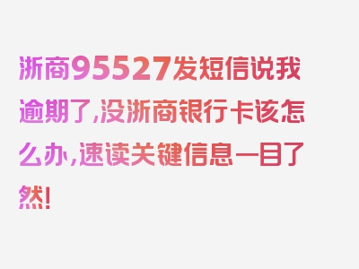 浙商95527发短信说我逾期了,没浙商银行卡该怎么办，速读关键信息一目了然！