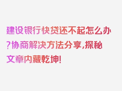 建设银行快贷还不起怎么办?协商解决方法分享，探秘文章内藏乾坤！