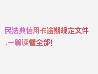 民法典信用卡逾期规定文件，一篇读懂全部！