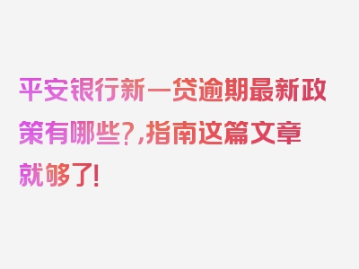 平安银行新一贷逾期最新政策有哪些?，指南这篇文章就够了！