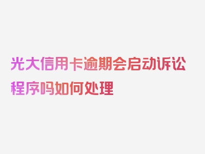 光大信用卡逾期会启动诉讼程序吗如何处理