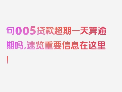 句005贷款超期一天算逾期吗，速览重要信息在这里！