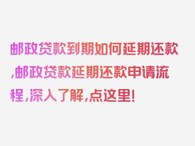 邮政贷款到期如何延期还款,邮政贷款延期还款申请流程，深入了解，点这里！
