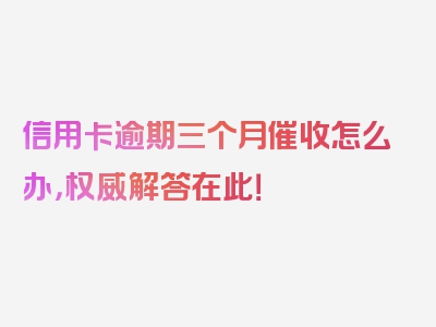 信用卡逾期三个月催收怎么办，权威解答在此！