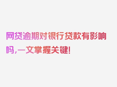 网贷逾期对银行贷款有影响吗，一文掌握关键！