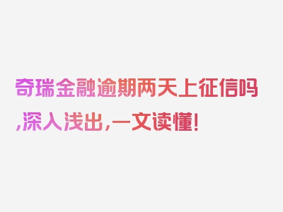 奇瑞金融逾期两天上征信吗，深入浅出，一文读懂！