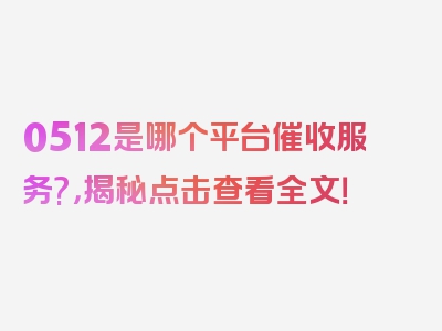 0512是哪个平台催收服务?，揭秘点击查看全文！