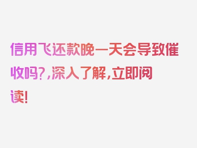 信用飞还款晚一天会导致催收吗?，深入了解，立即阅读！
