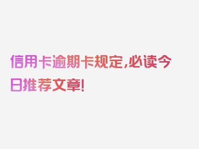 信用卡逾期卡规定，必读今日推荐文章！