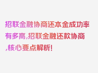 招联金融协商还本金成功率有多高,招联金融还款协商，核心要点解析！
