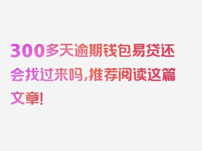 300多天逾期钱包易贷还会找过来吗，推荐阅读这篇文章！