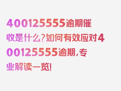 400125555逾期催收是什么?如何有效应对400125555逾期，专业解读一览！